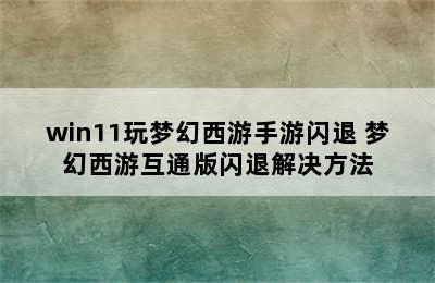 win11玩梦幻西游手游闪退 梦幻西游互通版闪退解决方法